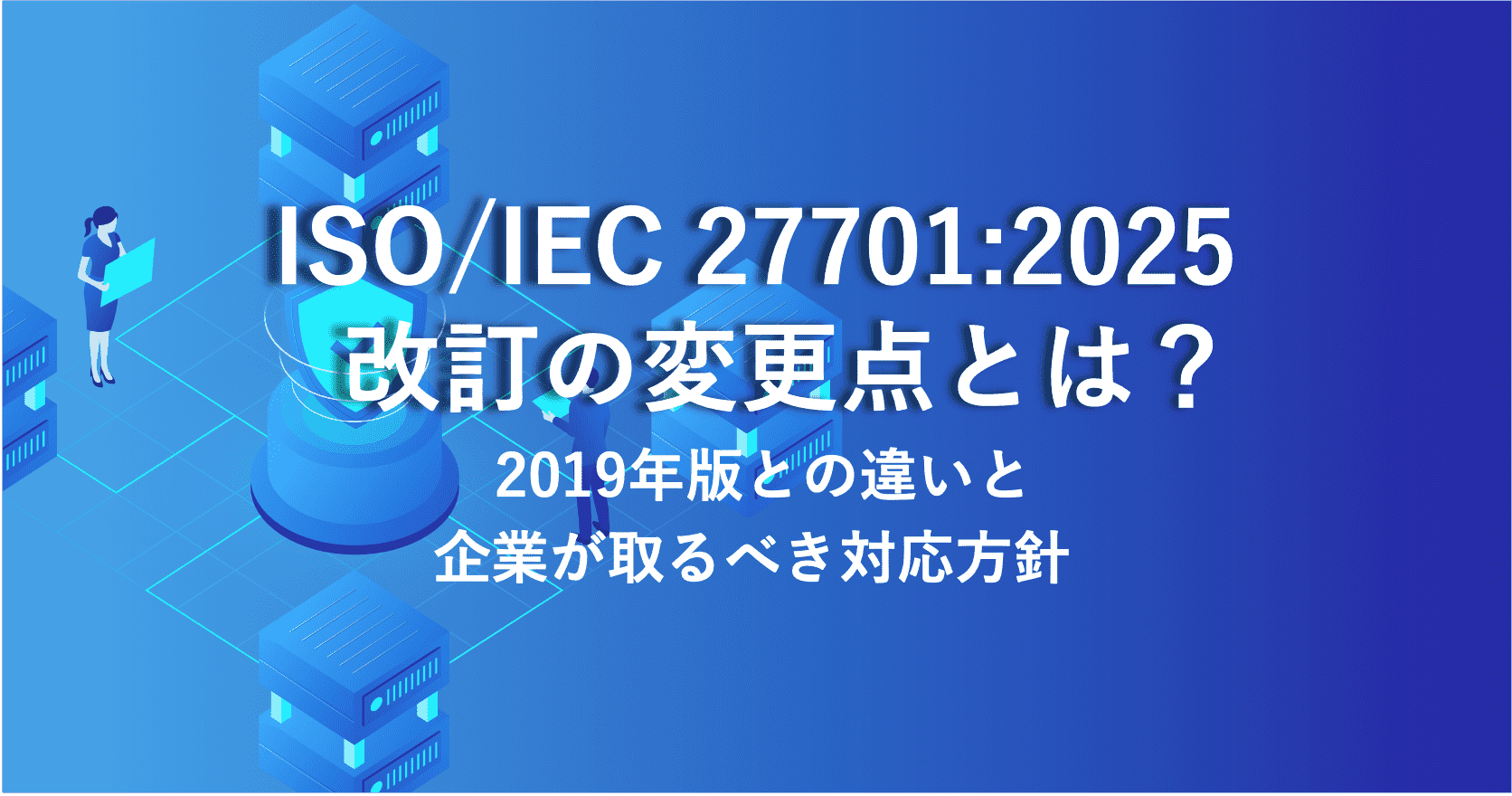 ISO/IEC 27701:2025 改訂の変更点とは？ 2019年版との違いと企業が取るべき対応方針